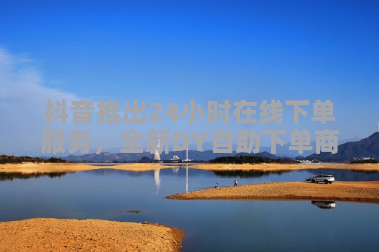 抖音推出24小时在线下单服务，全新DY自助下单商城上线。