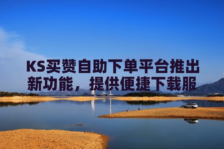 KS买赞自助下单平台推出新功能，提供便捷下载服务。