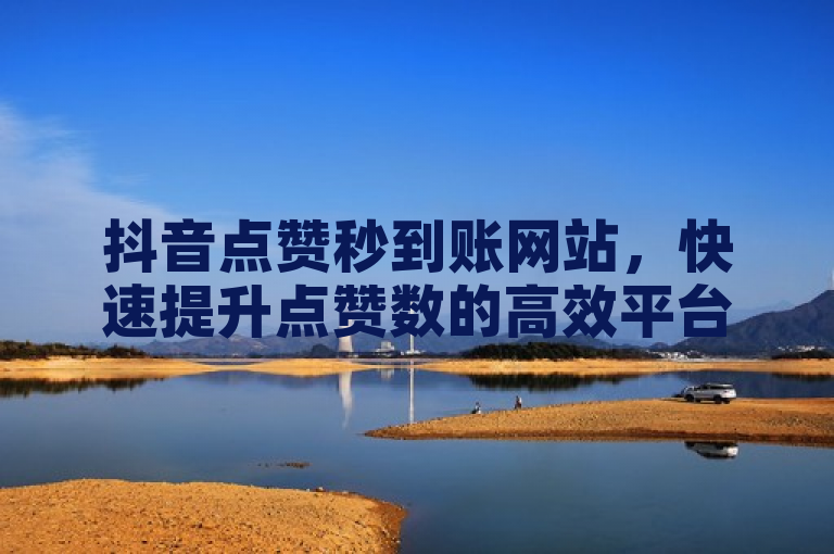 抖音点赞秒到账网站，快速提升点赞数的高效平台推荐及使用指南。