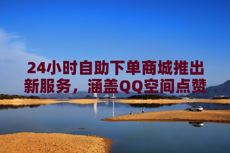 24小时自助下单商城推出新服务，涵盖QQ空间点赞、B站账号交易及说说赞。