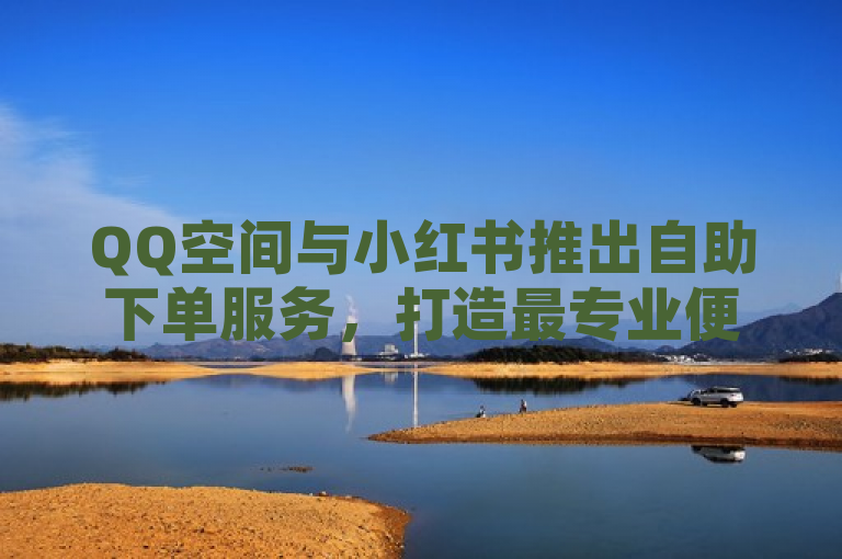 QQ空间与小红书推出自助下单服务，打造最专业便捷的社交推广平台。