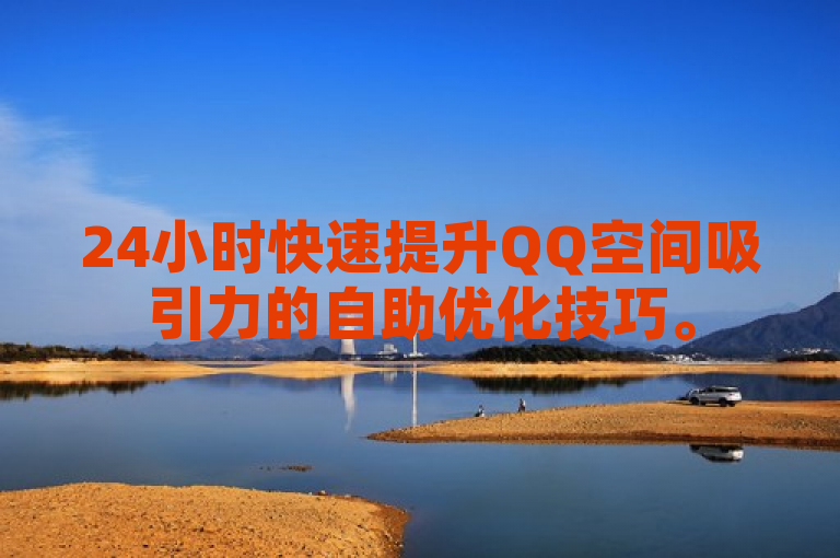 24小时快速提升QQ空间吸引力的自助优化技巧。