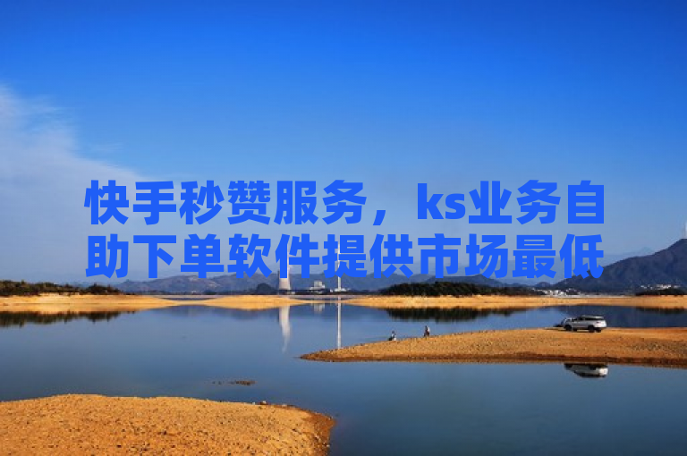 快手秒赞服务，ks业务自助下单软件提供市场最低价。