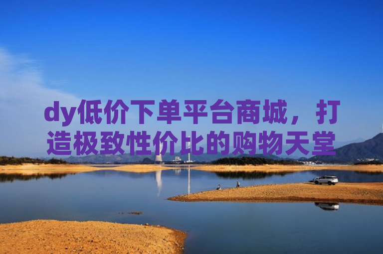 dy低价下单平台商城，打造极致性价比的购物天堂。