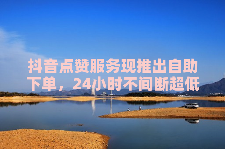 抖音点赞服务现推出自助下单，24小时不间断超低价优惠。