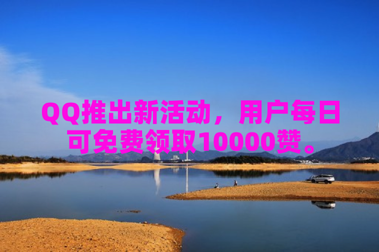 QQ推出新活动，用户每日可免费领取10000赞。