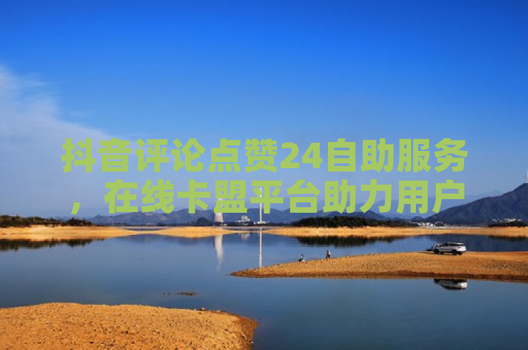 抖音评论点赞24自助服务，在线卡盟平台助力用户快速提升互动量。