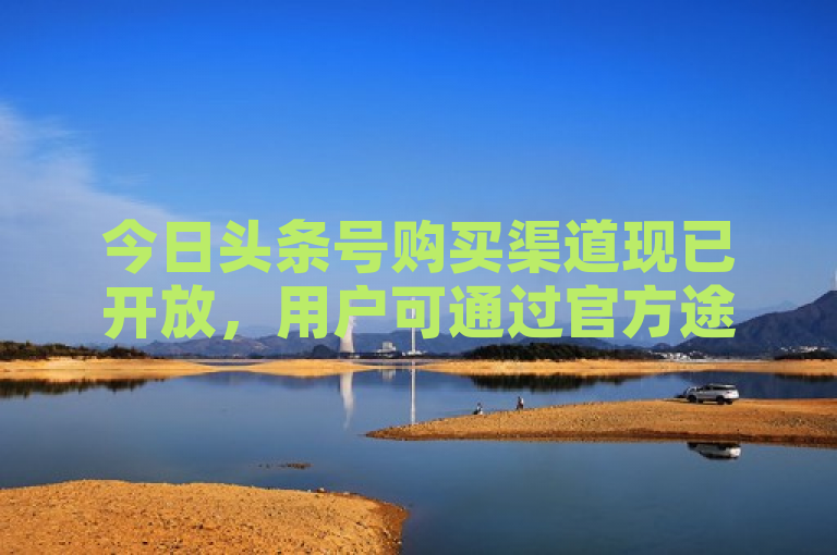 今日头条号购买渠道现已开放,用户可通过官方途径轻松购入。