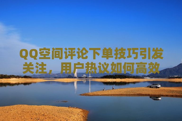 QQ空间评论下单技巧引发关注，用户热议如何高效互动。