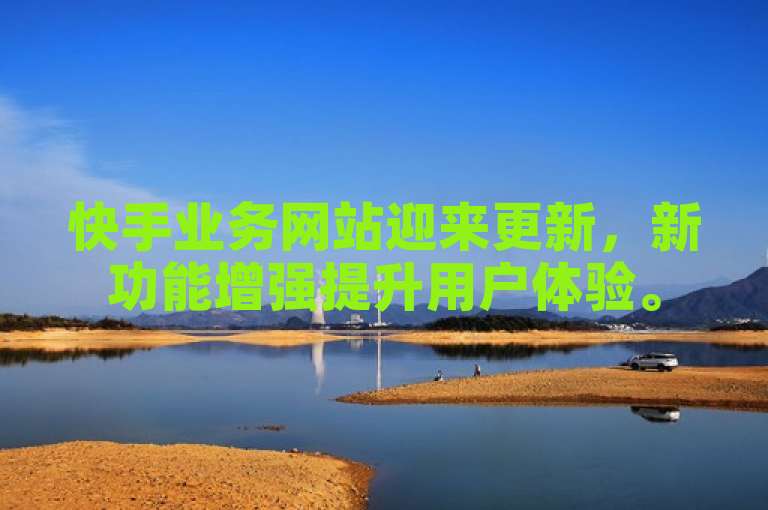 快手业务网站迎来更新，新功能增强提升用户体验。