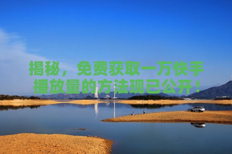 揭秘，免费获取一万快手播放量的方法现已公开！