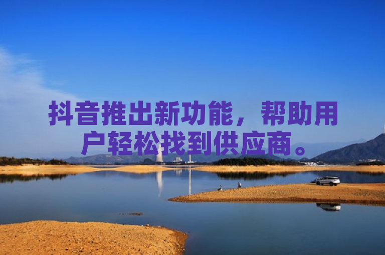 抖音推出新功能，帮助用户轻松找到供应商。