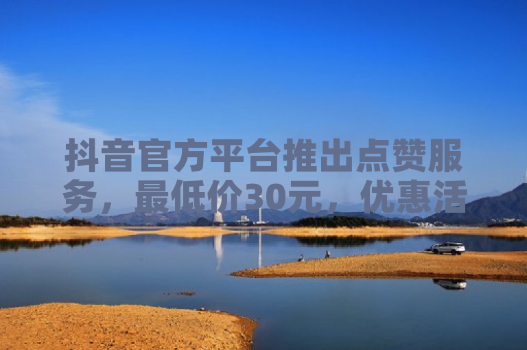 抖音官方平台推出点赞服务，最低价30元，优惠活动震撼发布。