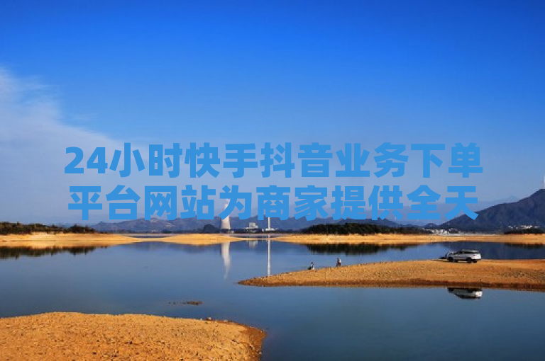 24小时快手抖音业务下单平台网站为商家提供全天候服务，助力品牌推广和产品销售。