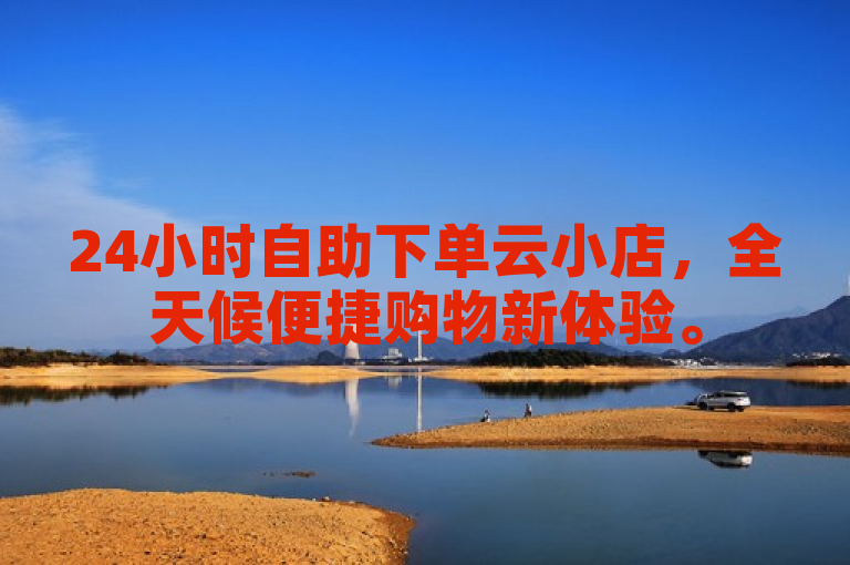 24小时自助下单云小店，全天候便捷购物新体验。