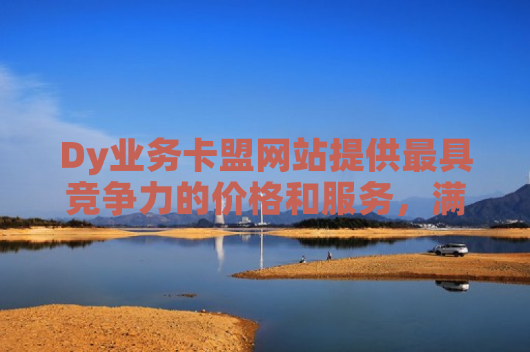 Dy业务卡盟网站提供最具竞争力的价格和服务，满足您的各种需求。