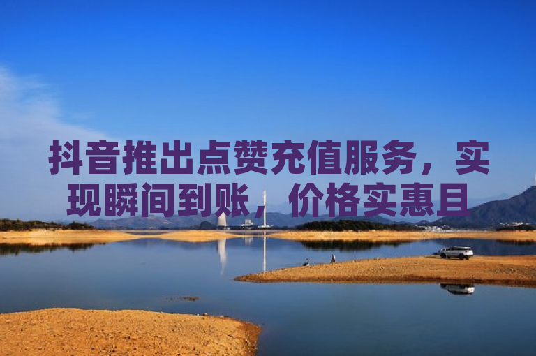 抖音推出点赞充值服务，实现瞬间到账，价格实惠且操作简便高效。