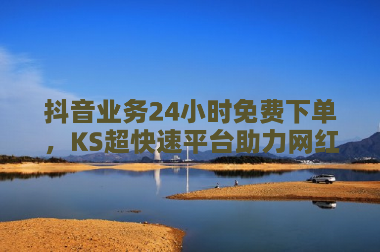 抖音业务24小时免费下单，KS超快速平台助力网红速成点赞。