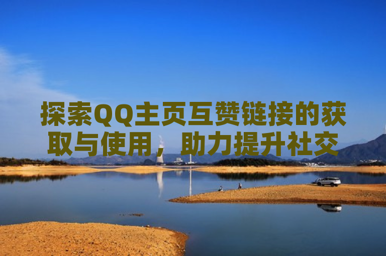 探索QQ主页互赞链接的获取与使用，助力提升社交互动效率。