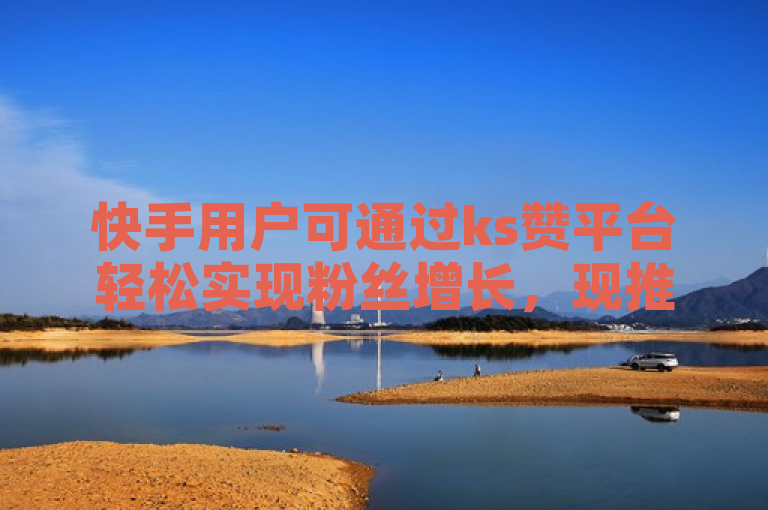 快手用户可通过ks赞平台轻松实现粉丝增长，现推出免费涨8000粉丝活动。