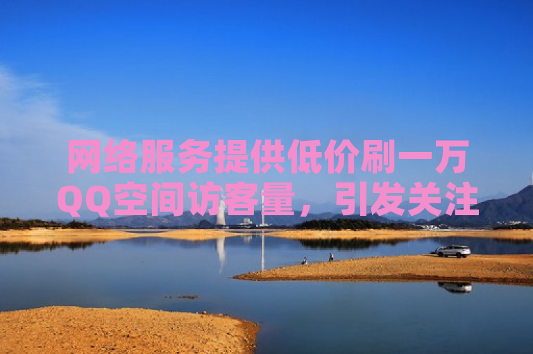 网络服务提供低价刷一万QQ空间访客量，引发关注。
