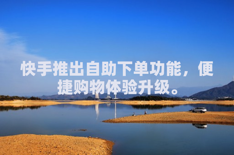 快手推出自助下单功能，便捷购物体验升级。