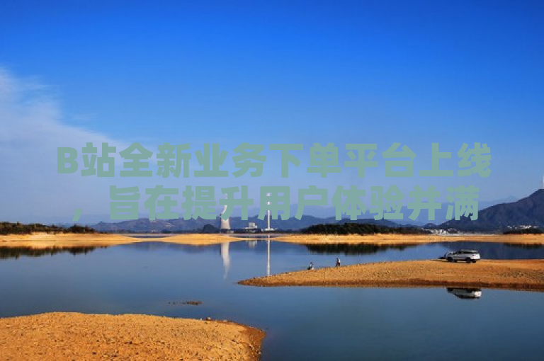 B站全新业务下单平台上线，旨在提升用户体验并满足多样化需求。
