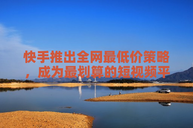 快手推出全网最低价策略,成为最划算的短视频平台业务选择。