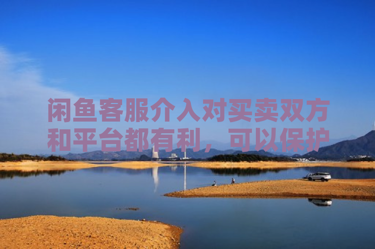 闲鱼客服介入对买卖双方和平台都有利，可以保护消费者的权益，维护卖家的声誉，提升平台的信誉。