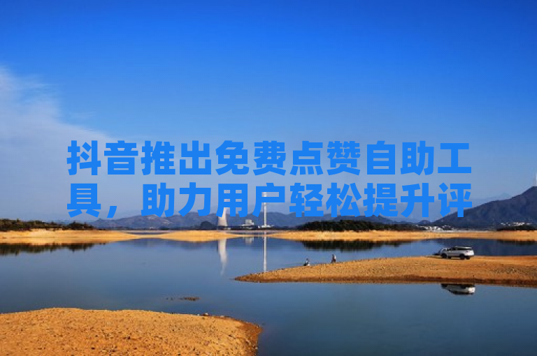 抖音推出免费点赞自助工具，助力用户轻松提升评论互动。