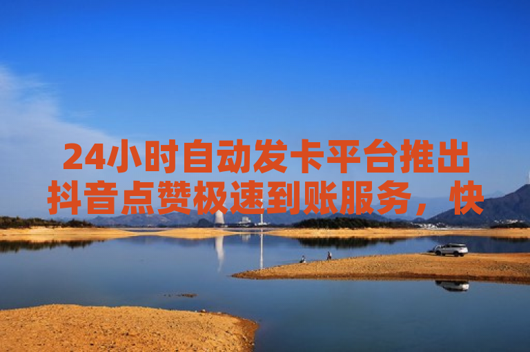 24小时自动发卡平台推出抖音点赞极速到账服务，快手秒单微利活动引发疯狂参与。