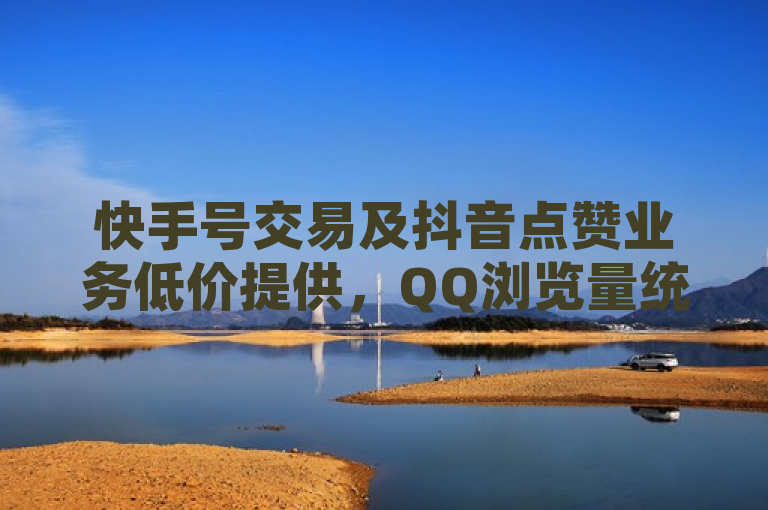快手号交易及抖音点赞业务低价提供，QQ浏览量统计含个人。