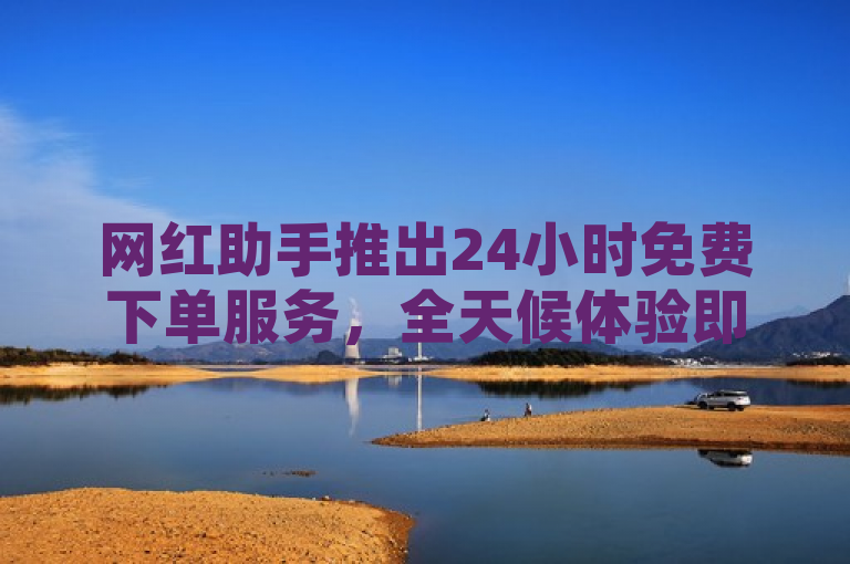 网红助手推出24小时免费下单服务，全天候体验即刻开启。