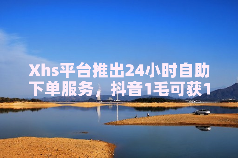 Xhs平台推出24小时自助下单服务，抖音1毛可获1000个赞。