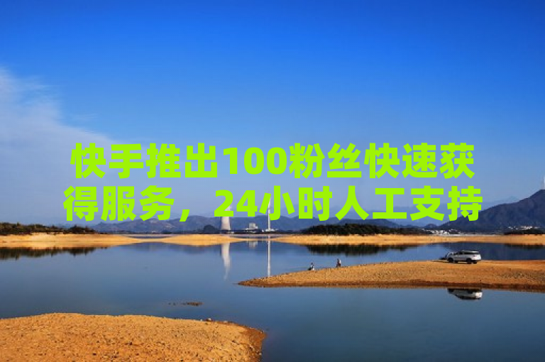 快手推出100粉丝快速获得服务，24小时人工支持。