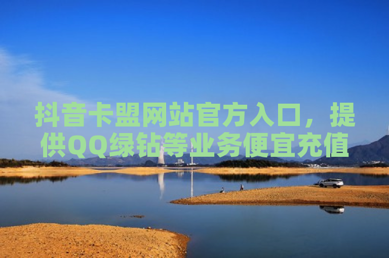 抖音卡盟网站官方入口，提供QQ绿钻等业务便宜充值服务。