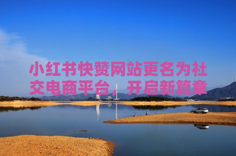 小红书快赞网站更名为社交电商平台，开启新篇章。