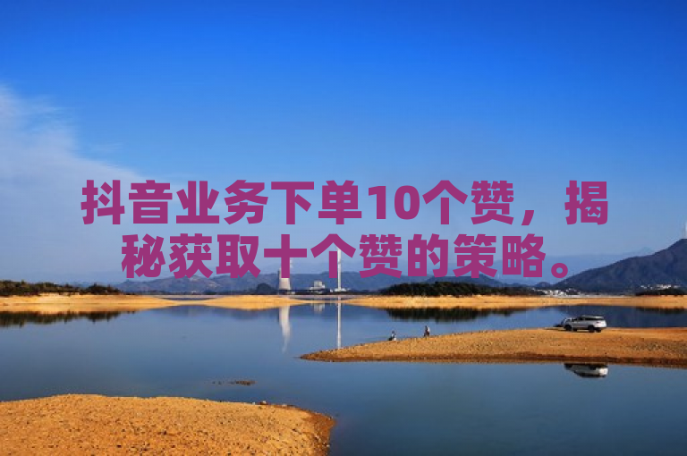 抖音业务下单10个赞，揭秘获取十个赞的策略。