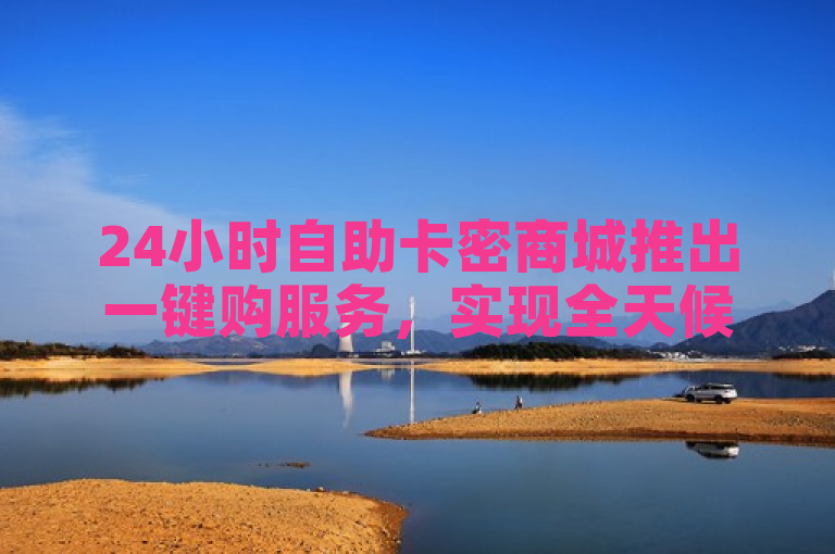 24小时自助卡密商城推出一键购服务，实现全天候无缝购物体验。