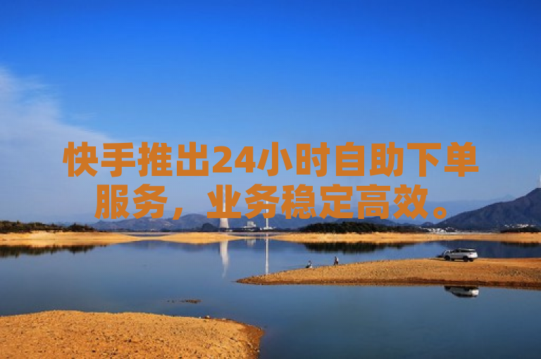 快手推出24小时自助下单服务，业务稳定高效。