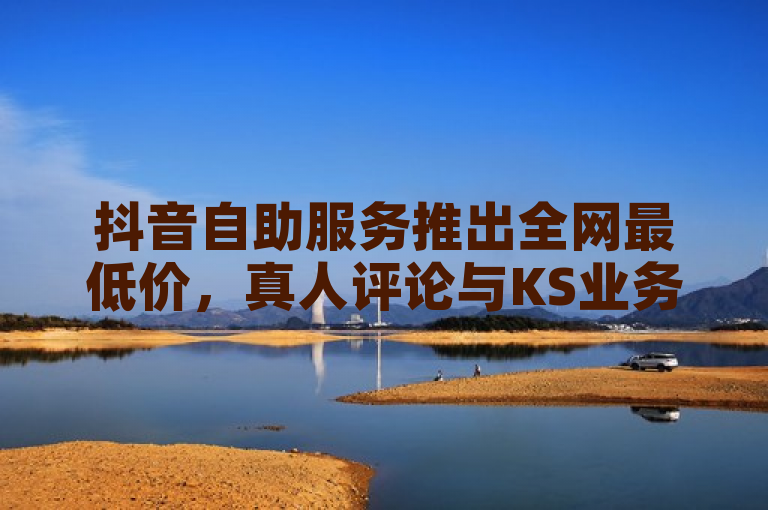 抖音自助服务推出全网最低价，真人评论与KS业务下单平台保证不掉粉。