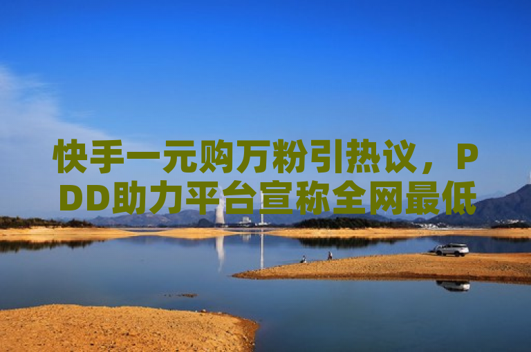 快手一元购万粉引热议，PDD助力平台宣称全网最低价。