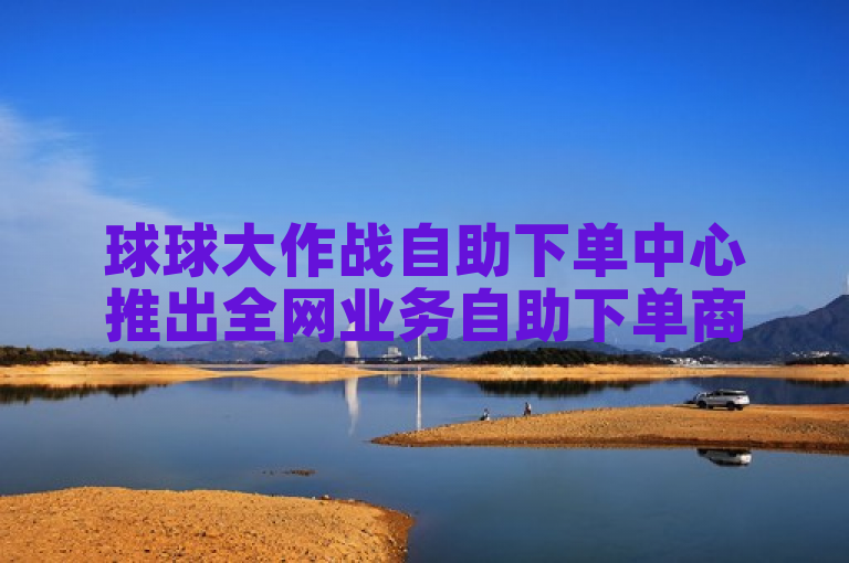 球球大作战自助下单中心推出全网业务自助下单商城及今日头条小号出售平台。