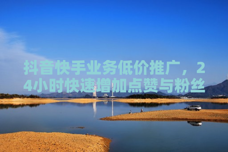 抖音快手业务低价推广，24小时快速增加点赞与粉丝。