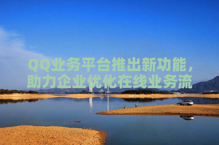 QQ业务平台推出新功能，助力企业优化在线业务流程。