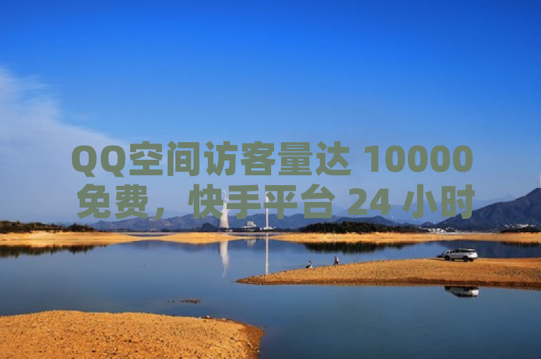 QQ空间访客量达 10000 免费，快手平台 24 小时在线下单可享此福利。