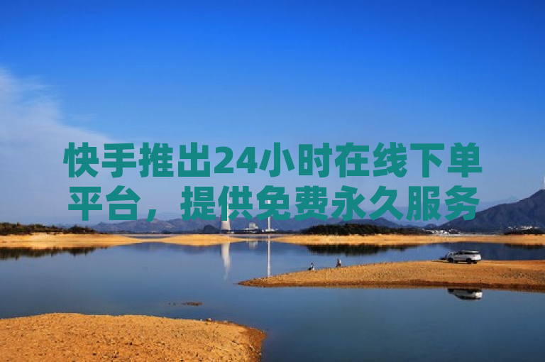 快手推出24小时在线下单平台，提供免费永久服务。