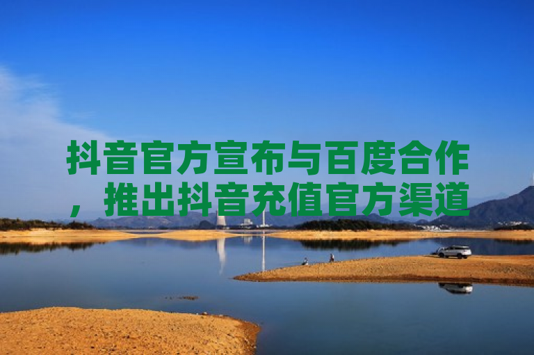 抖音官方宣布与百度合作，推出抖音充值官方渠道。