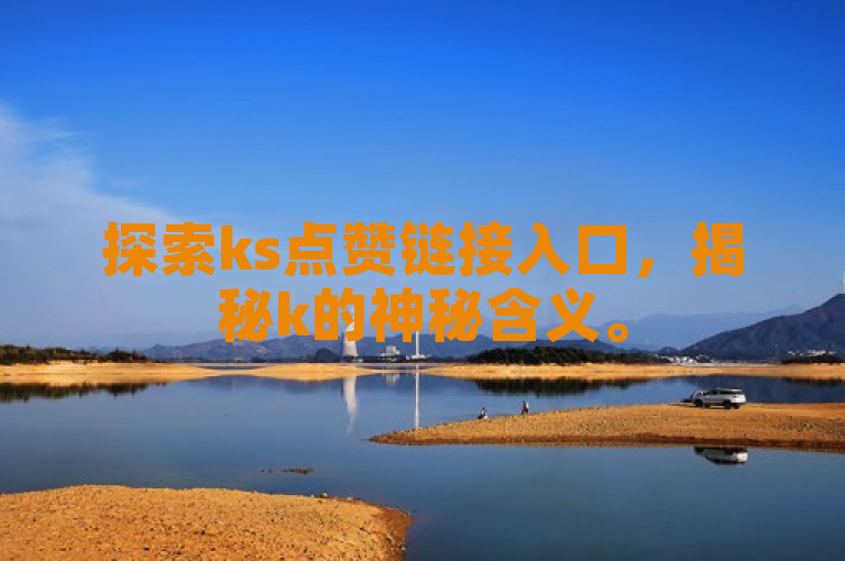 探索ks点赞链接入口，揭秘k的神秘含义。