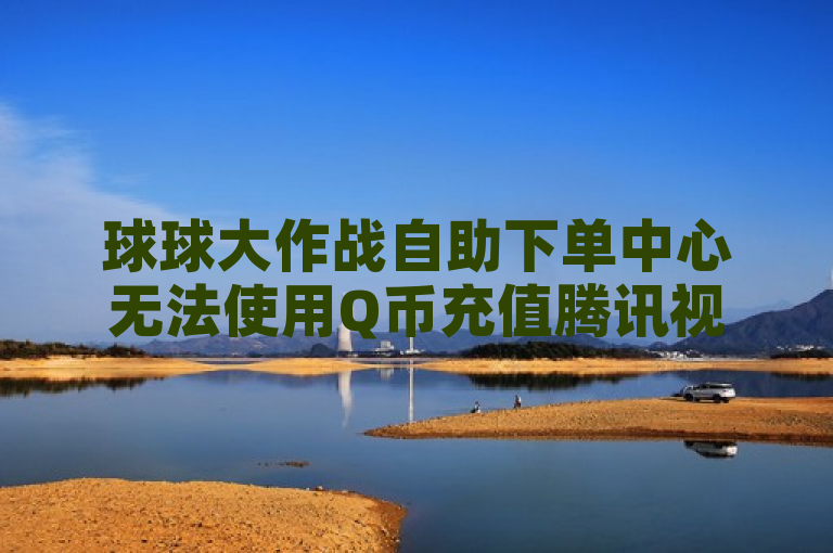 球球大作战自助下单中心无法使用Q币充值腾讯视频会员，用户需选择其他支付方式。